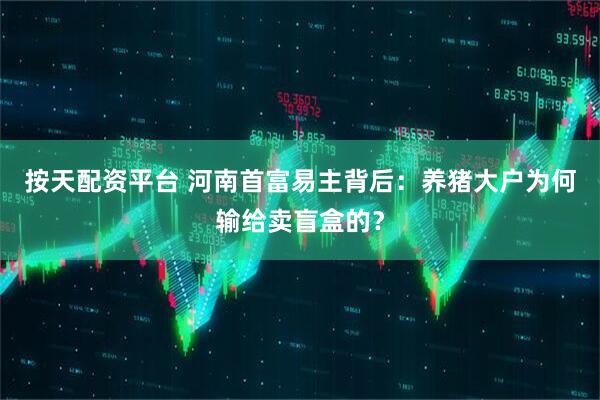按天配资平台 河南首富易主背后：养猪大户为何输给卖盲盒的？