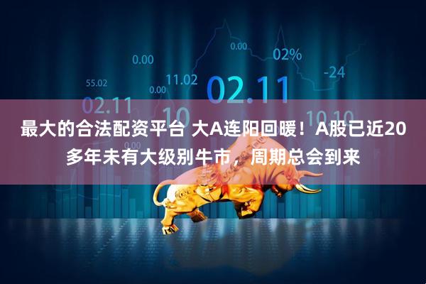 最大的合法配资平台 大A连阳回暖！A股已近20多年未有大级别牛市，周期总会到来