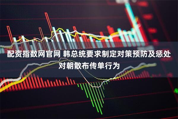 配资指数网官网 韩总统要求制定对策预防及惩处对朝散布传单行为