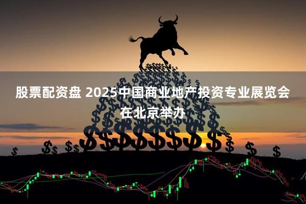 股票配资盘 2025中国商业地产投资专业展览会在北京举办