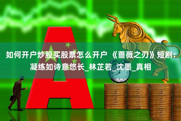 如何开户炒股买股票怎么开户 《蔷薇之刃》短剧：凝练如诗意悠长_林芷若_沈墨_真相