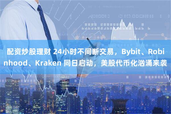配资炒股理财 24小时不间断交易，Bybit、Robinhood、Kraken 同日启动，美股代币化汹涌来袭