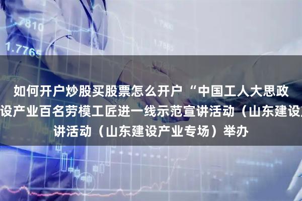 如何开户炒股买股票怎么开户 “中国工人大思政课”全国交通建设产业百名劳模工匠进一线示范宣讲活动（山东建设产业专场）举办