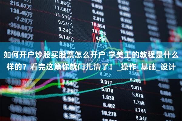 如何开户炒股买股票怎么开户 学美工的教程是什么样的？看完这篇你就门儿清了！_操作_基础_设计