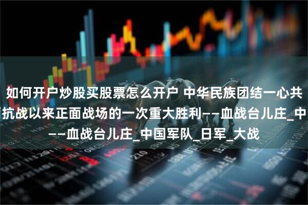 如何开户炒股买股票怎么开户 中华民族团结一心共御外侮，取得全面抗战以来正面战场的一次重大胜利——血战台儿庄_中国军队_日军_大战