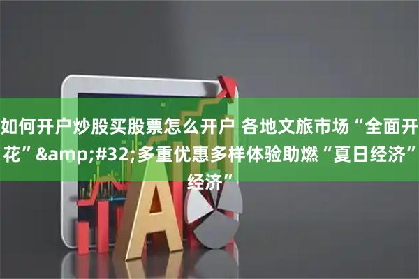 如何开户炒股买股票怎么开户 各地文旅市场“全面开花”&#32;多重优惠多样体验助燃“夏日经济”